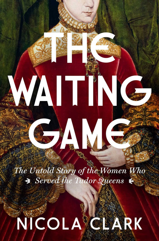 The Waiting Game : The Untold Story of the Women Who Served the Tudor Queens: A History